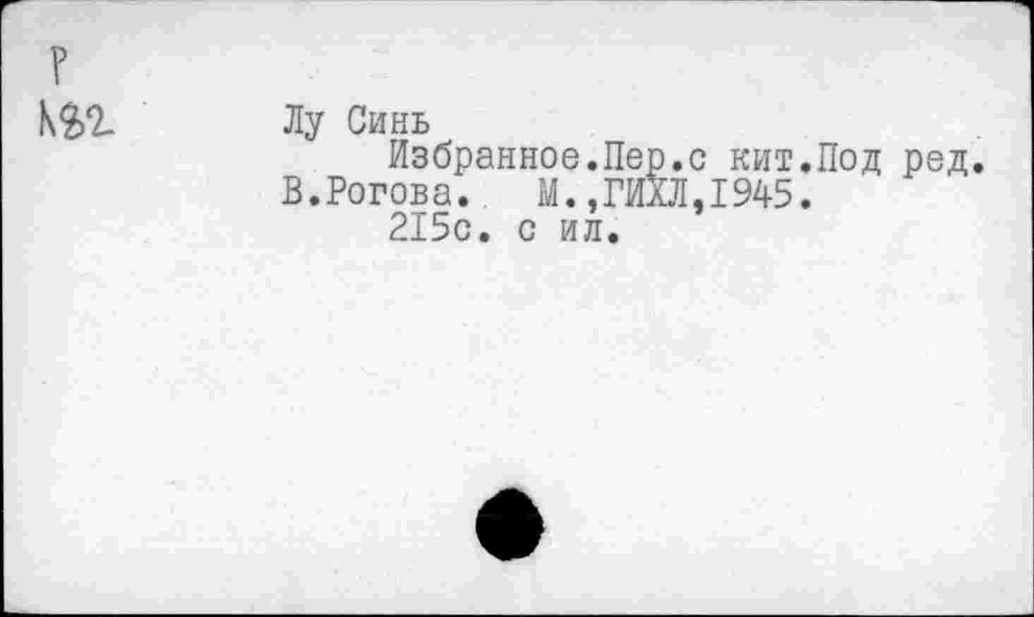 ﻿Лу Синь
Избранное.Пер.с кит.Под ред.
В.Рогова. М.,ГИХЛ,1945.
215с. с ил.